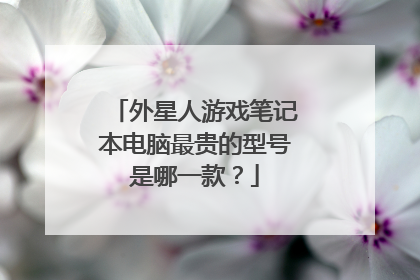 外星人游戏笔记本电脑最贵的型号是哪一款?