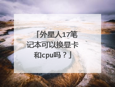 外星人17笔记本可以换显卡和cpu吗?