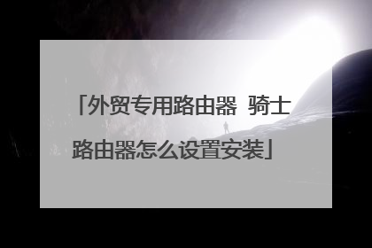 外贸专用路由器 骑士路由器怎么设置安装