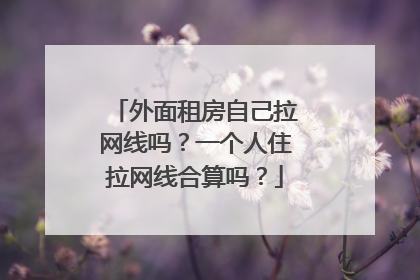 外面租房自己拉网线吗？一个人住拉网线合算吗？