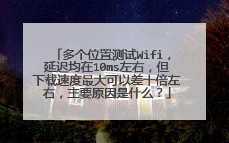 多个位置测试Wifi,延迟均在10ms左右,但下载速度最大可以差十倍左右,主要原因是什么?