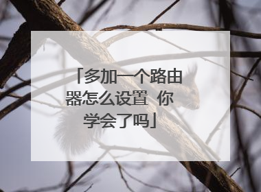多加一个路由器怎么设置 你学会了吗