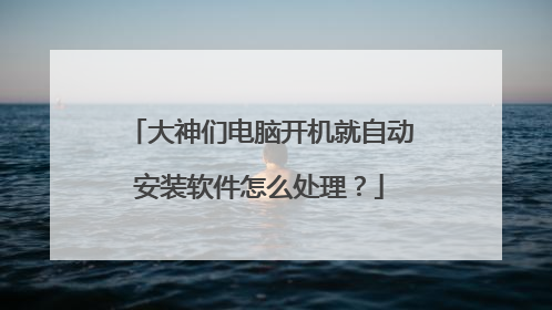 大神们电脑开机就自动安装软件怎么处理？