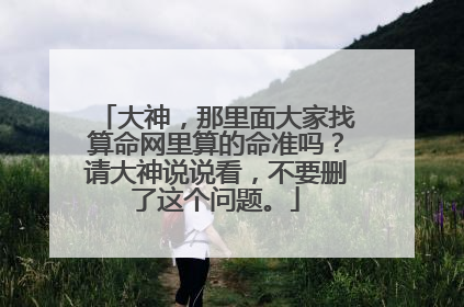 大神,那里面大家找算命网里算的命准吗?请大神说说看,不要删了这个问题。