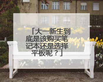 大一新生到底是该购买笔记本还是选择平板呢?