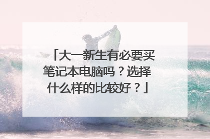 大一新生有必要买笔记本电脑吗？选择什么样的比较好？