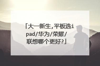 大一新生,平板选ipad/华为/荣耀/联想哪个更好?