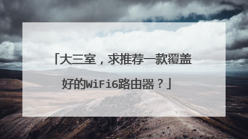大三室,求推荐一款覆盖好的WiFi6路由器?
