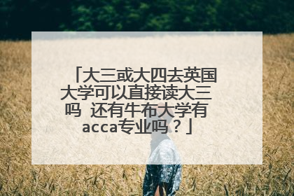 大三或大四去英国大学可以直接读大三吗 还有牛布大学有acca专业吗?