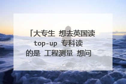 大专生 想去英国读top-up 专科读的是 工程测量 想问去英国的话可以读什么专业 什么学校啊