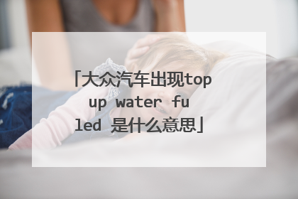 大众汽车出现top up water fuled 是什么意思