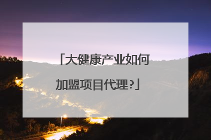 大健康产业如何加盟项目代理?