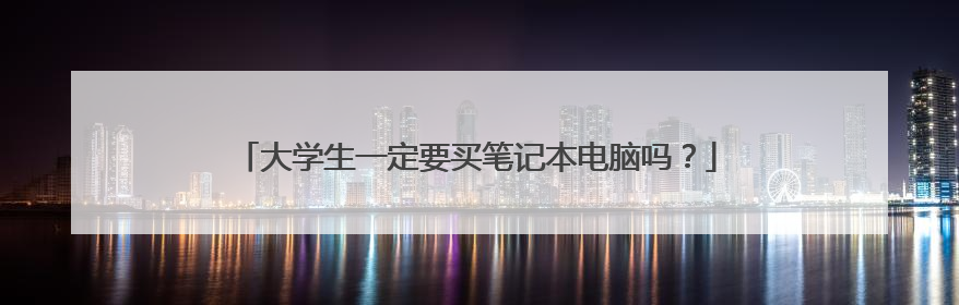 大学生一定要买笔记本电脑吗?