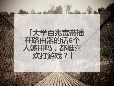 大学百兆宽带插在路由器的话6个人够用吗,都挺喜欢打游戏?