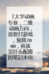 大学动画专业,二维动画方向,喜欢打游戏,预算7000,应该买什么配置的笔记本电脑?