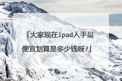 大家现在ipad入手最便宜划算是多少钱呀?