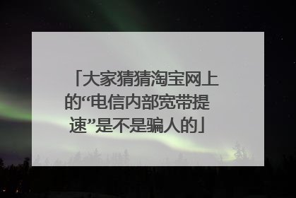大家猜猜淘宝网上的“电信内部宽带提速”是不是骗人的