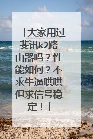 大家用过斐讯k2路由器吗？性能如何？不求牛逼哄哄但求信号稳定！