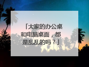 大家的办公桌和电脑桌面,都是乱乱的吗?
