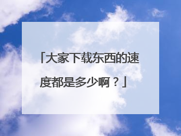 大家下载东西的速度都是多少啊？