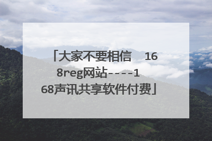 大家不要相信 168reg网站----168声讯共享软件付费