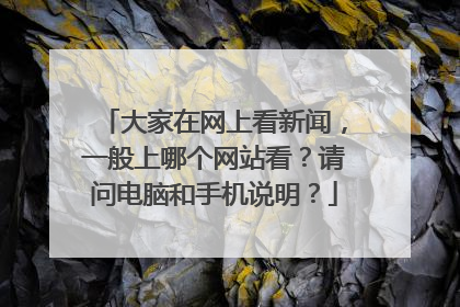 大家在网上看新闻,一般上哪个网站看?请问电脑和手机说明?
