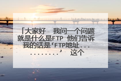大家好 我问一个问题 就是什么是FTP 他们告诉我的话是‘FTP地址...........’ 这个FTP是什么意思