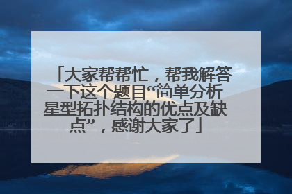 大家帮帮忙,帮我解答一下这个题目“简单分析星型拓扑结构的优点及缺点”,感谢大家了