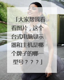 大家帮我看看图片,这个台式电脑显示器和主机是哪个牌子的哪一型号???