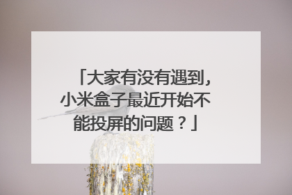 大家有没有遇到,小米盒子最近开始不能投屏的问题?