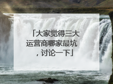 大家觉得三大运营商哪家最坑,讨论一下