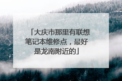 大庆市那里有联想笔记本维修点,最好是龙南附近的