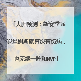 大胆预测：新赛季36岁詹姆斯就算没有伤病，也无缘一阵和MVP