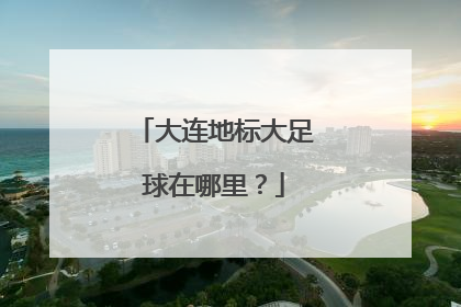 大连地标大足球在哪里？
