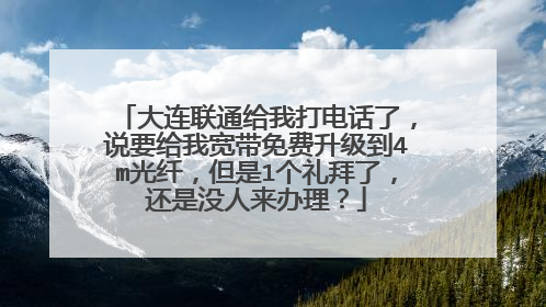 大连联通给我打电话了,说要给我宽带免费升级到4m光纤,但是1个礼拜了,还是没人来办理?