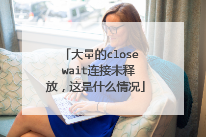 大量的close wait连接未释放,这是什么情况