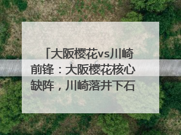 大阪樱花vs川崎前锋:大阪樱花核心缺阵,川崎落井下石,找回场子