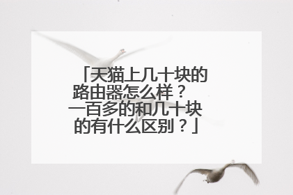 天猫上几十块的路由器怎么样？ 一百多的和几十块的有什么区别？