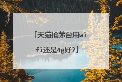 天猫抢茅台用wifi还是4g好?