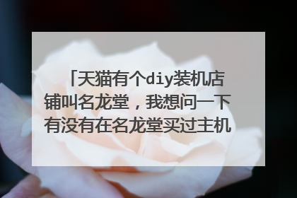 天猫有个diy装机店铺叫名龙堂,我想问一下有没有在名龙堂买过主机的,我最担心的是他们的硬件不是原装未