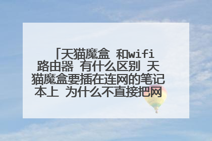 天猫魔盒 和wifi路由器 有什么区别 天猫魔盒要插在连网的笔记本上 为什么不直接把网线插在wif