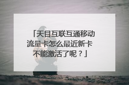天目互联互通移动流量卡怎么最近新卡不能激活了呢?