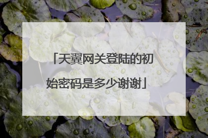 天翼网关登陆的初始密码是多少谢谢