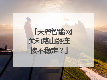 天翼智能网关和路由器连接不稳定?