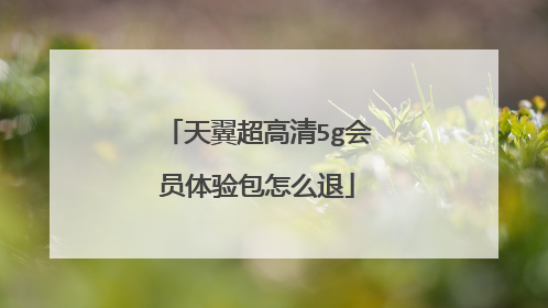 天翼超高清5g会员体验包怎么退