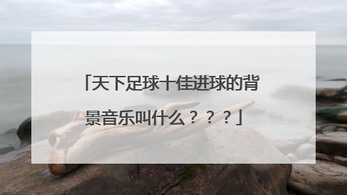 天下足球十佳进球的背景音乐叫什么？？？