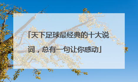 天下足球最经典的十大说词，总有一句让你感动