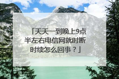 天天一到晚上9点半左右电信网就时断时续怎么回事?