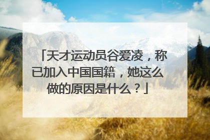 天才运动员谷爱凌,称已加入中国国籍,她这么做的原因是什么?