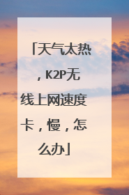 天气太热，K2P无线上网速度卡，慢，怎么办
